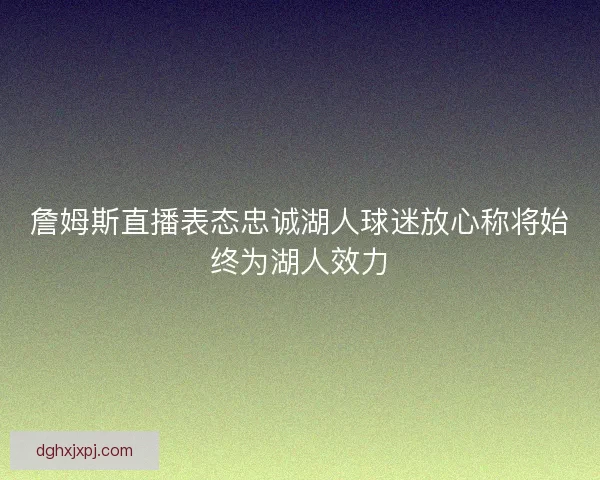 詹姆斯直播表态忠诚湖人球迷放心称将始终为湖人效力