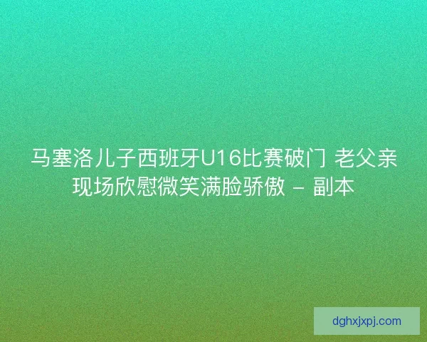 马塞洛儿子西班牙U16比赛破门 老父亲现场欣慰微笑满脸骄傲 - 副本