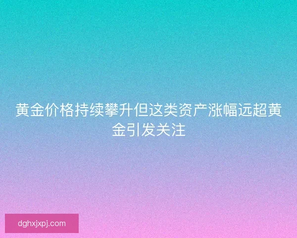 黄金价格持续攀升但这类资产涨幅远超黄金引发关注