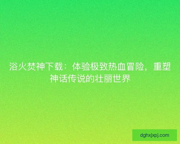浴火焚神下载：体验极致热血冒险，重塑神话传说的壮丽世界