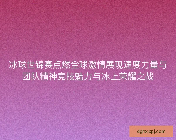 冰球世锦赛点燃全球激情展现速度力量与团队精神竞技魅力与冰上荣耀之战