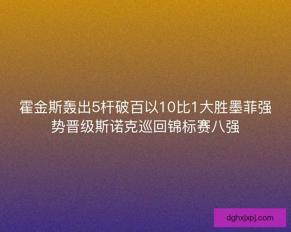 霍金斯轰出5杆破百以10比1大胜墨菲强势晋级斯诺克巡回锦标赛八强