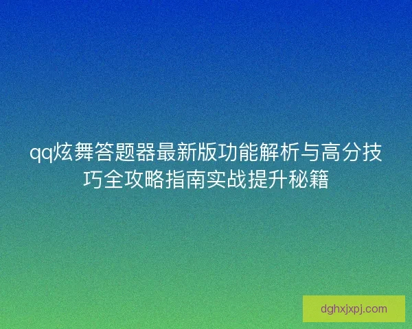 qq炫舞答题器最新版功能解析与高分技巧全攻略指南实战提升秘籍