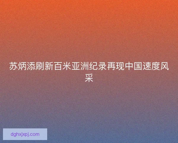 苏炳添刷新百米亚洲纪录再现中国速度风采