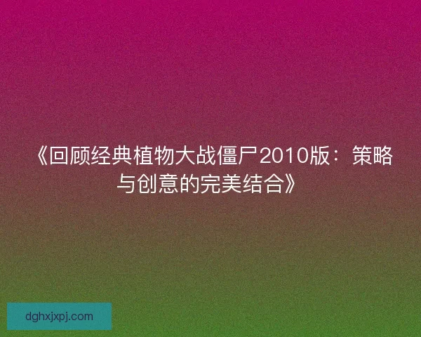 《回顾经典植物大战僵尸2010版：策略与创意的完美结合》