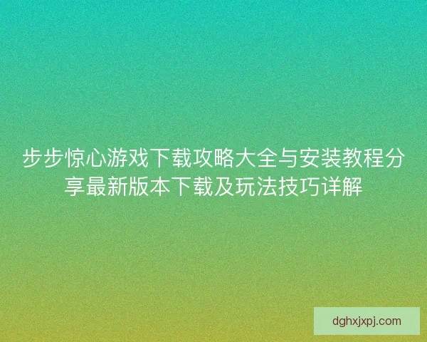 步步惊心游戏下载攻略大全与安装教程分享最新版本下载及玩法技巧详解